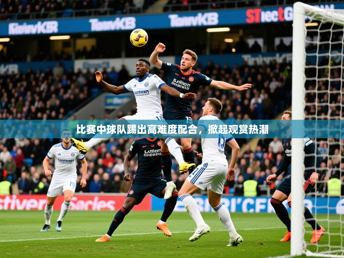 2025九游娱乐平台比赛中球队踢出高难度配合,掀起观赏热潮