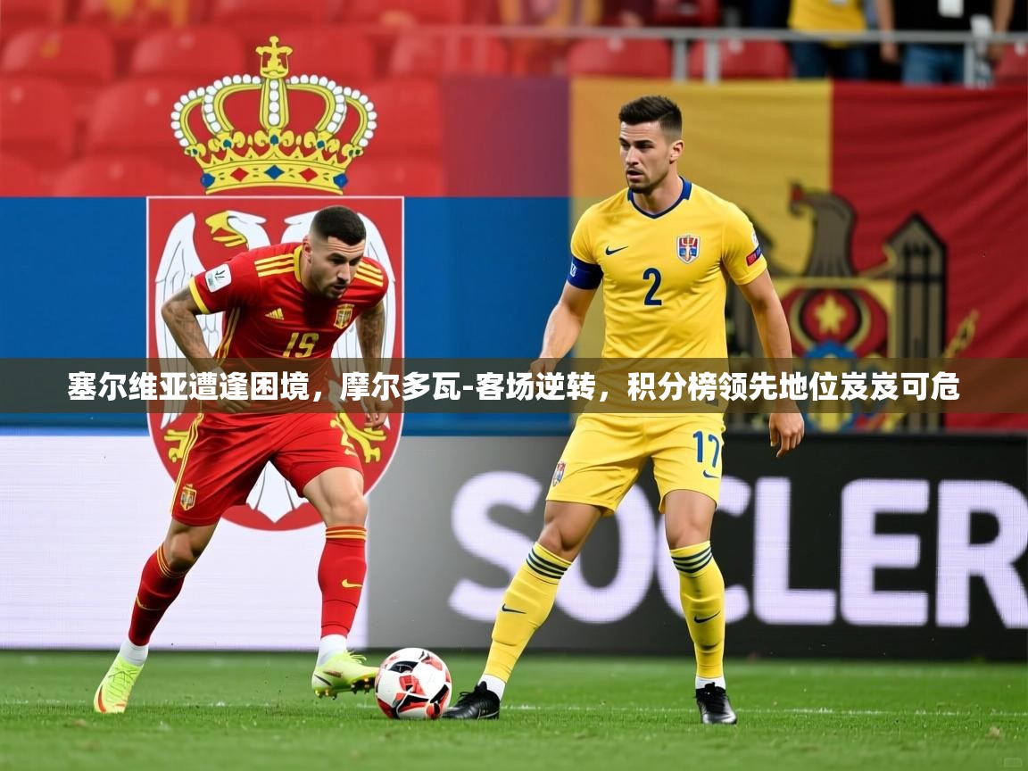 2025九游娱乐app塞尔维亚遭逢困境,摩尔多瓦-客场逆转,积分榜领先地位岌岌可危