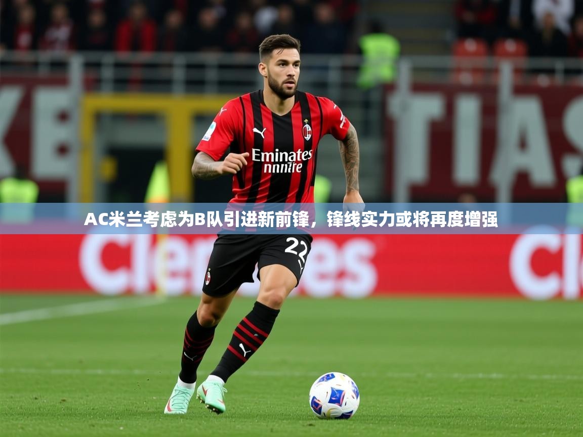 2025九游娱乐app下载AC米兰考虑为B队引进新前锋,锋线实力或将再度增强