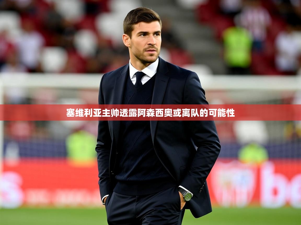 2025九游娱乐靠谱吗塞维利亚主帅透露阿森西奥或离队的可能性 第3张