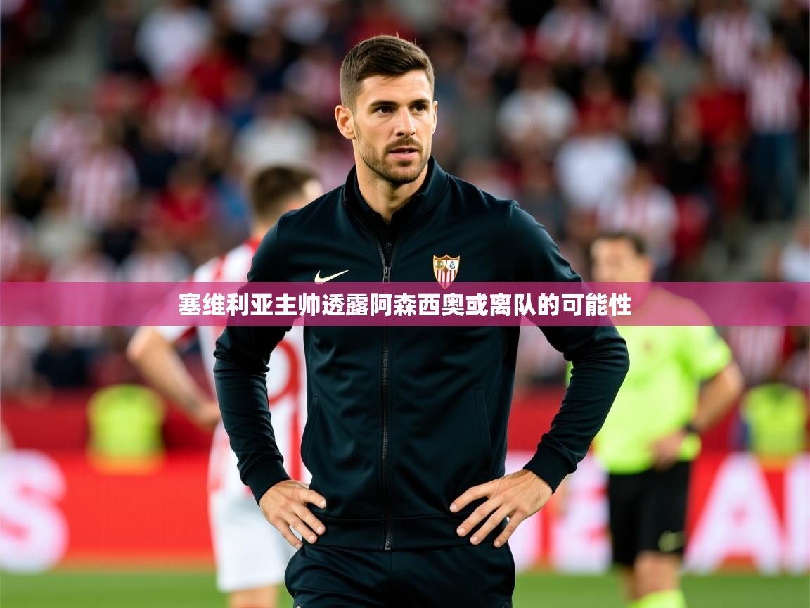 2025九游娱乐靠谱吗塞维利亚主帅透露阿森西奥或离队的可能性 第2张