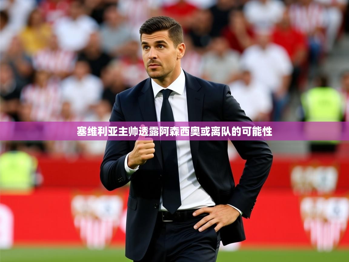 2025九游娱乐靠谱吗塞维利亚主帅透露阿森西奥或离队的可能性 第4张