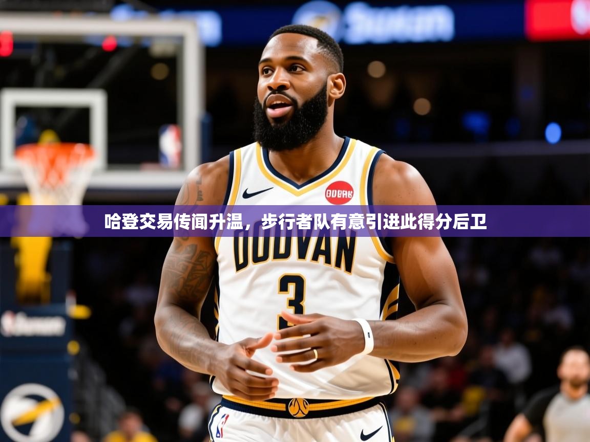 2025九游娱乐官网哈登交易传闻升温,步行者队有意引进此得分后卫 第2张