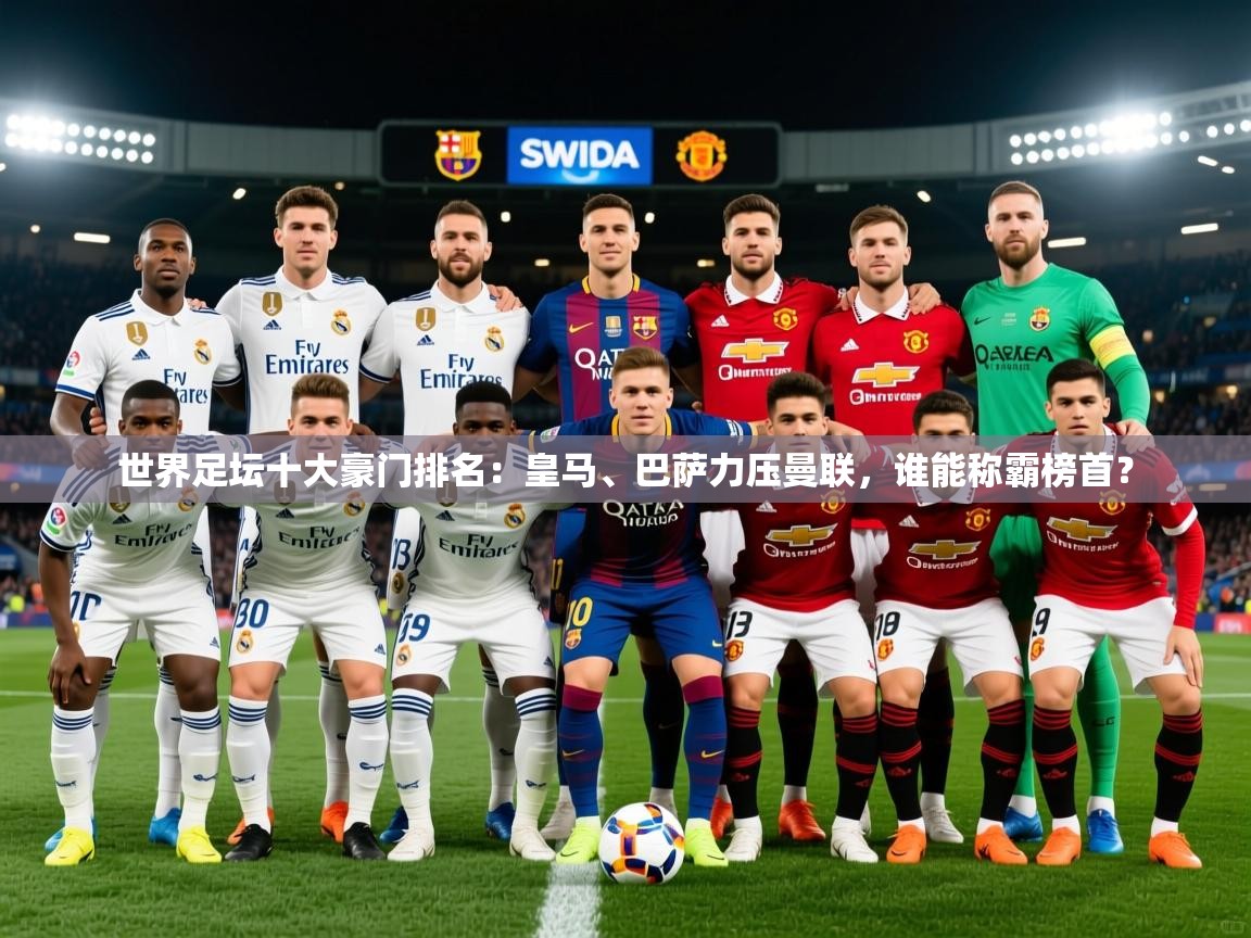 2025九游娱乐官网入口世界足坛十大豪门排名:皇马、巴萨力压曼联,谁能称霸榜首? 第3张