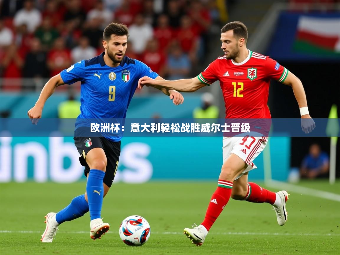 2025九游娱乐官网欧洲杯:意大利轻松战胜威尔士晋级