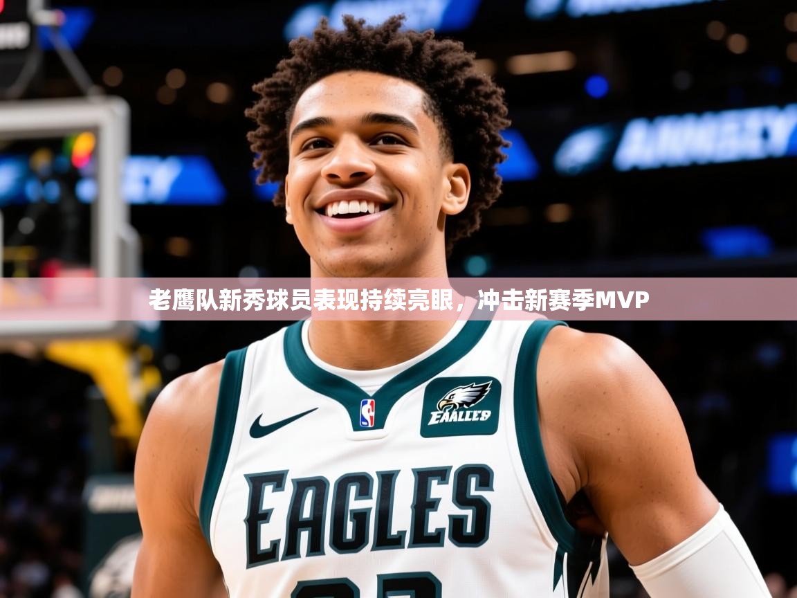 2025九游娱乐app下载老鹰队新秀球员表现持续亮眼,冲击新赛季MVP