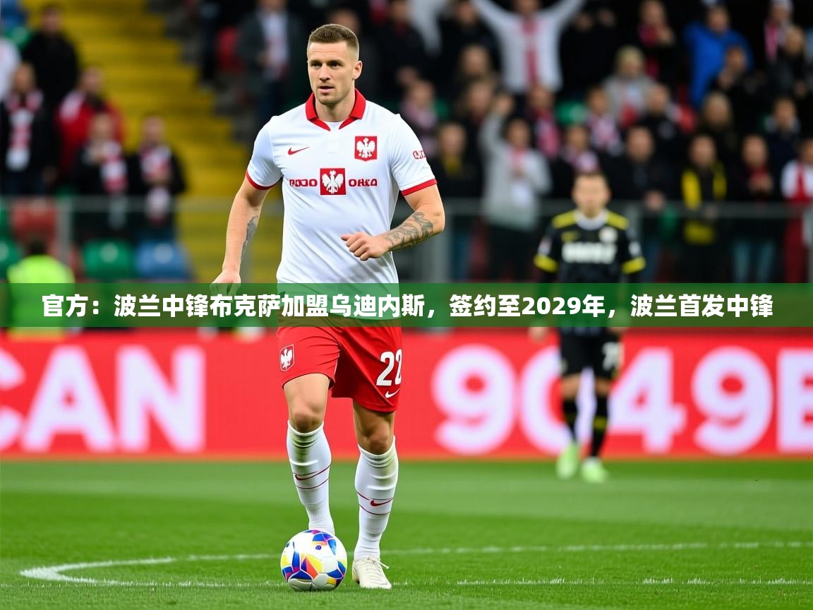 2025九游娱乐app官方入口官方：波兰中锋布克萨加盟乌迪内斯，签约至2029年，波兰首发中锋