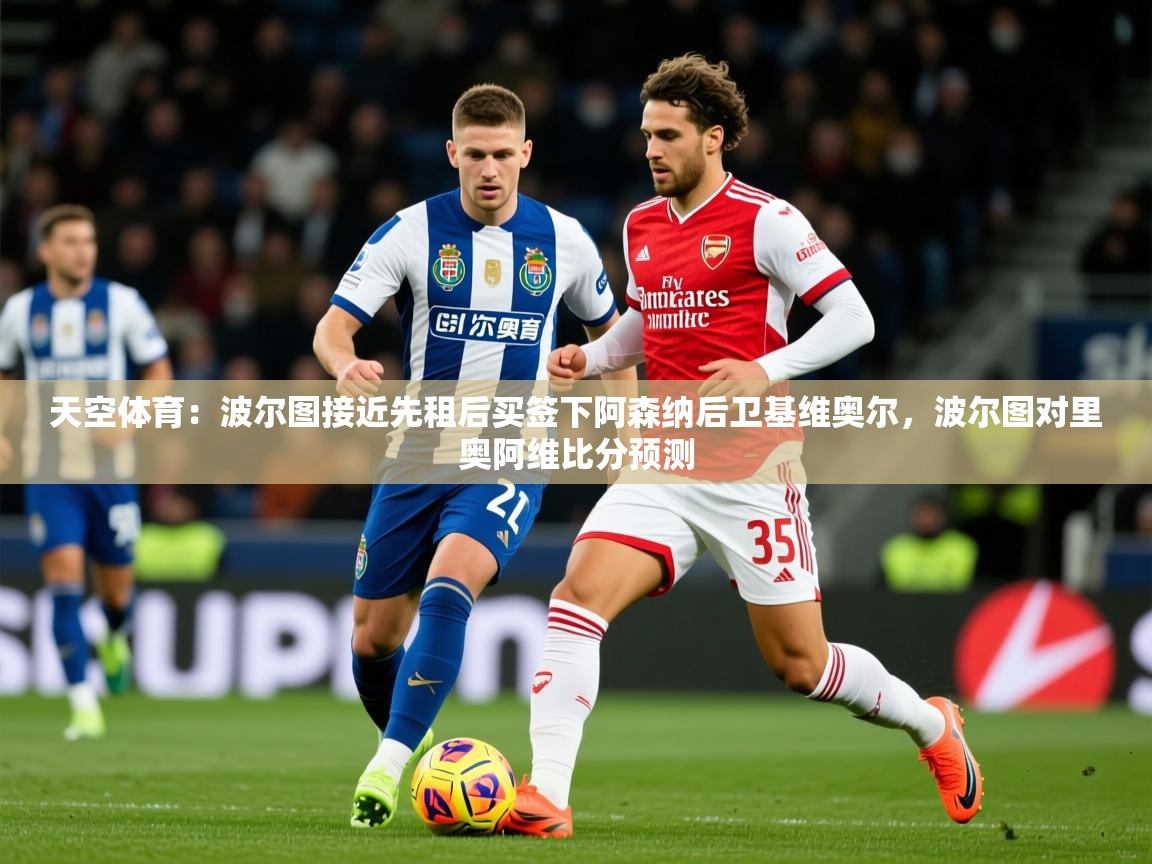 2025九游app下载苹果版天空体育：波尔图接近先租后买签下阿森纳后卫基维奥尔，波尔图对里奥阿维比分预测