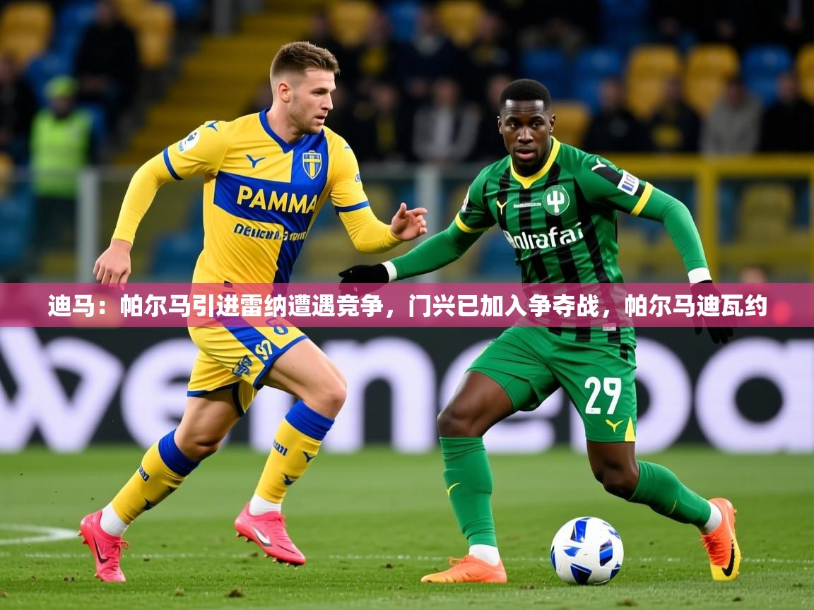 2025九游app官网入口迪马：帕尔马引进雷纳遭遇竞争，门兴已加入争夺战，帕尔马迪瓦约