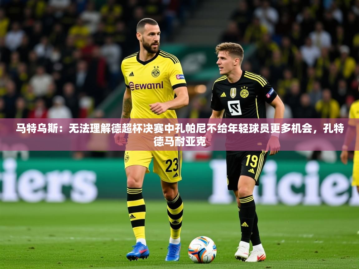 2025九游娱乐官方网页版马特乌斯：无法理解德超杯决赛中孔帕尼不给年轻球员更多机会，孔特德马耐亚克
