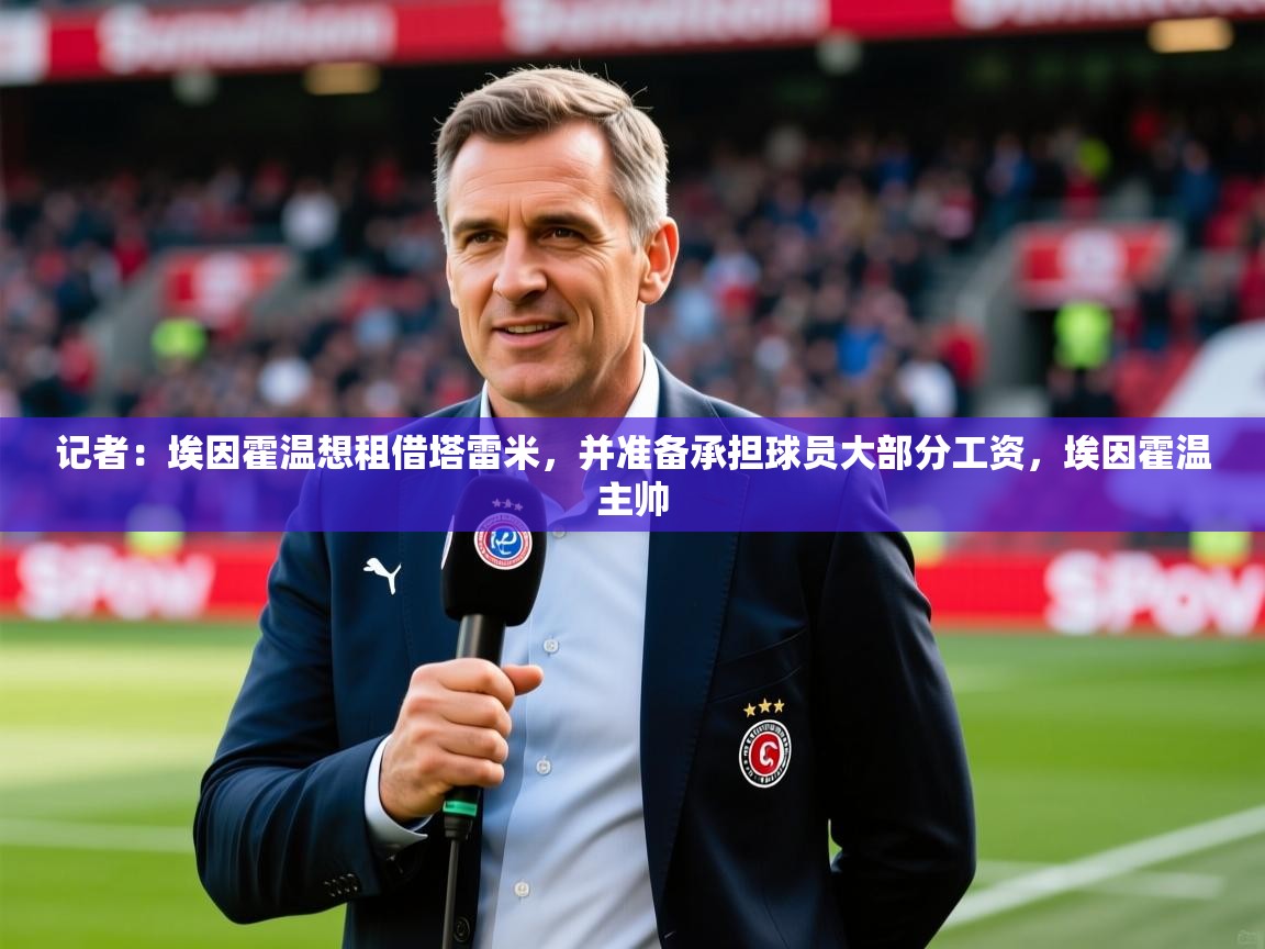 2025九游娱乐官网记者：埃因霍温想租借塔雷米，并准备承担球员大部分工资，埃因霍温主帅