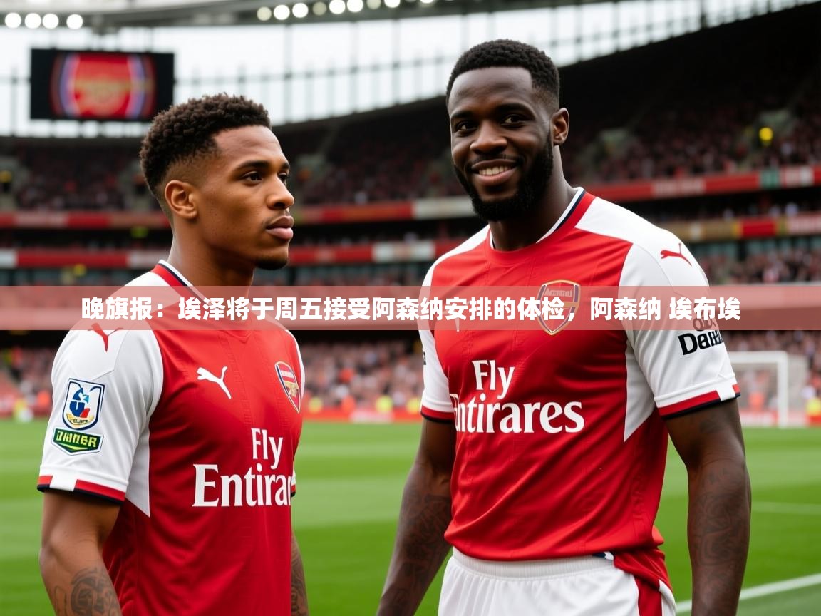 2025九游电子娱乐pg晚旗报：埃泽将于周五接受阿森纳安排的体检，阿森纳 埃布埃