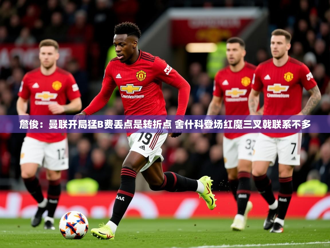 2025九游娱乐app詹俊:曼联开局猛B费丢点是转折点 舍什科登场红魔三叉戟联系不多 第1张