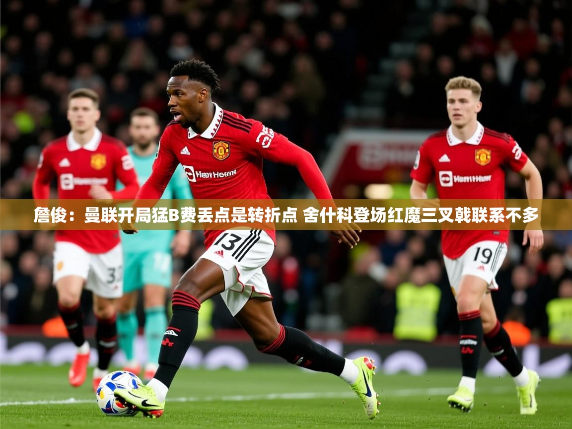 2025九游娱乐app詹俊:曼联开局猛B费丢点是转折点 舍什科登场红魔三叉戟联系不多 第3张