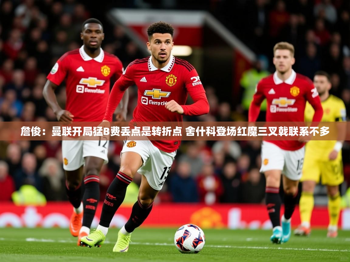 2025九游娱乐app詹俊:曼联开局猛B费丢点是转折点 舍什科登场红魔三叉戟联系不多 第4张
