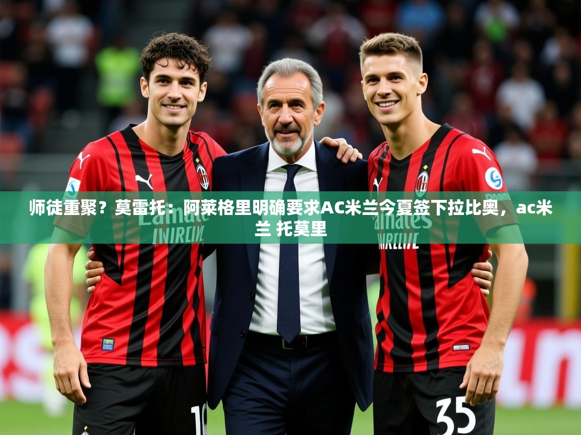 2025九娱游戏官网入口师徒重聚？莫雷托：阿莱格里明确要求AC米兰今夏签下拉比奥，ac米兰 托莫里  第1张