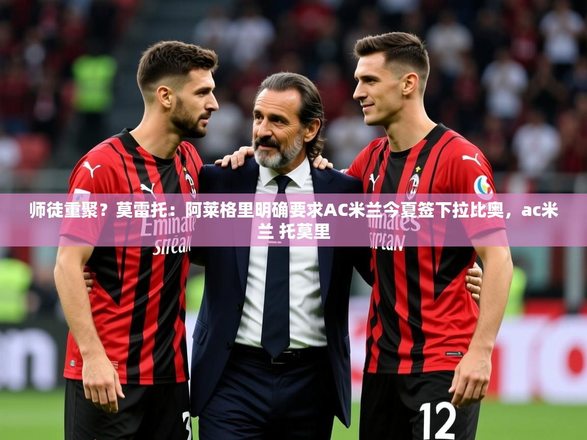 2025九娱游戏官网入口师徒重聚？莫雷托：阿莱格里明确要求AC米兰今夏签下拉比奥，ac米兰 托莫里  第2张