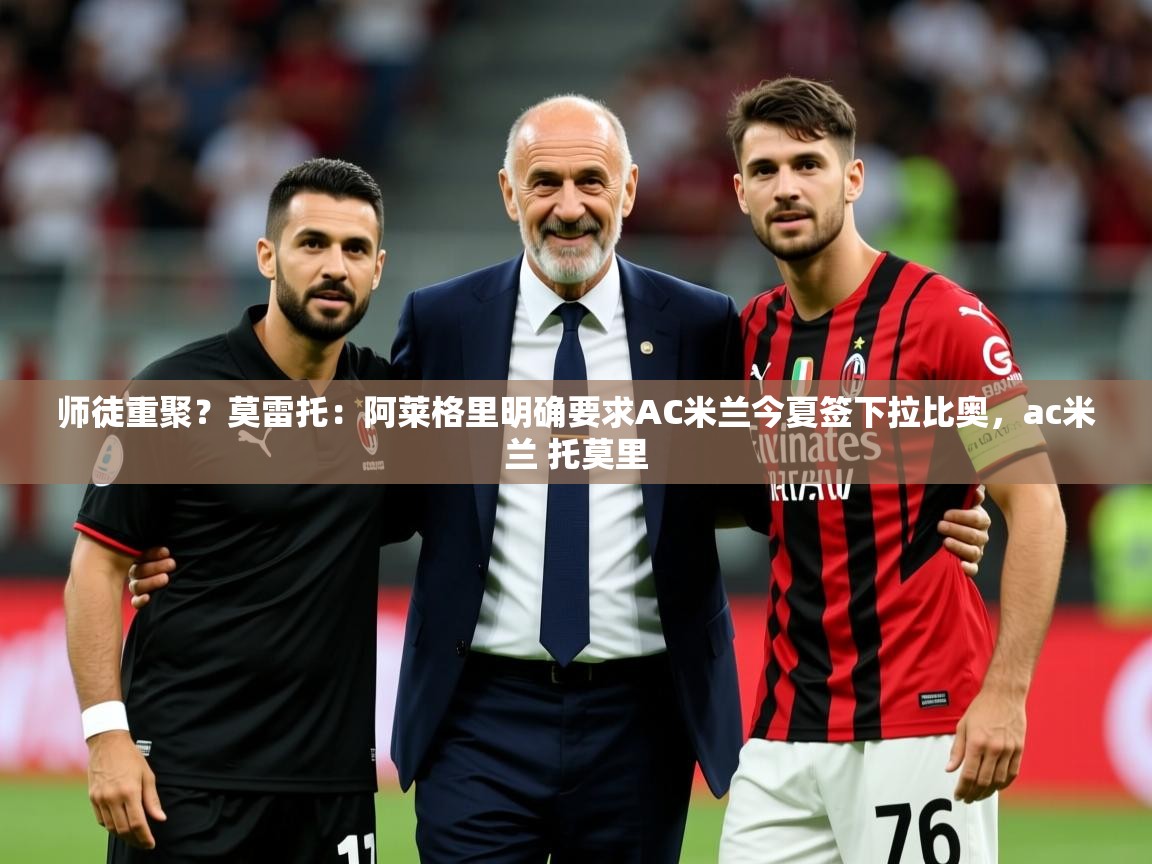 2025九娱游戏官网入口师徒重聚？莫雷托：阿莱格里明确要求AC米兰今夏签下拉比奥，ac米兰 托莫里  第3张