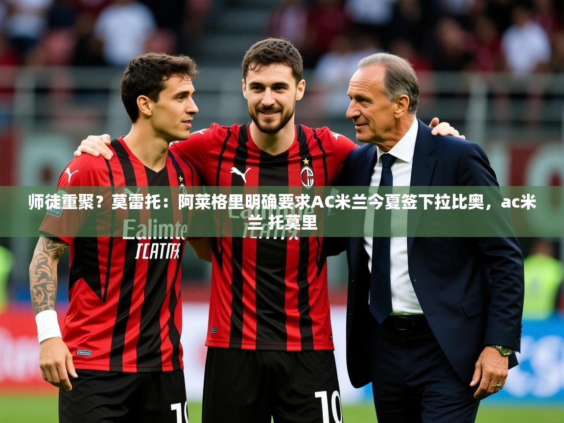 2025九娱游戏官网入口师徒重聚？莫雷托：阿莱格里明确要求AC米兰今夏签下拉比奥，ac米兰 托莫里  第4张