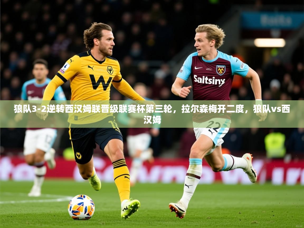 2025九游娱乐app赞助不莱梅狼队3-2逆转西汉姆联晋级联赛杯第三轮，拉尔森梅开二度，狼队vs西汉姆  第3张