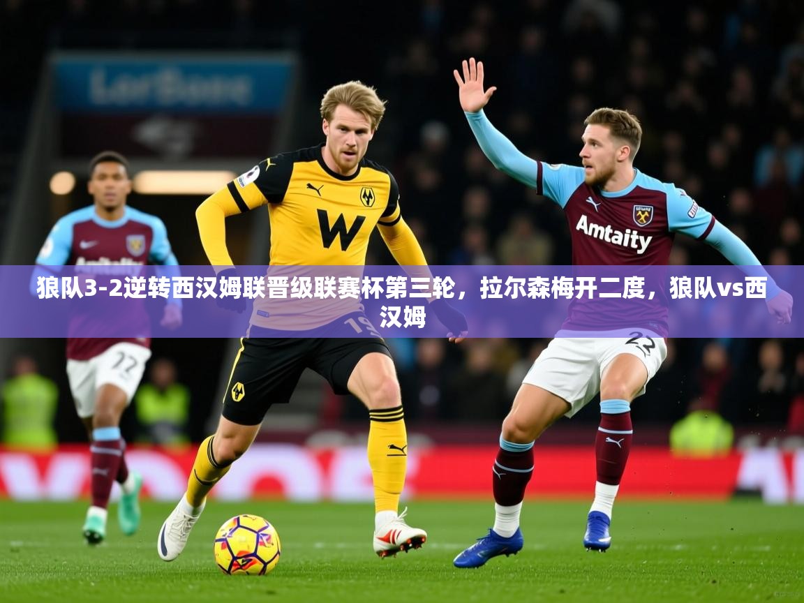 2025九游娱乐app赞助不莱梅狼队3-2逆转西汉姆联晋级联赛杯第三轮，拉尔森梅开二度，狼队vs西汉姆  第2张