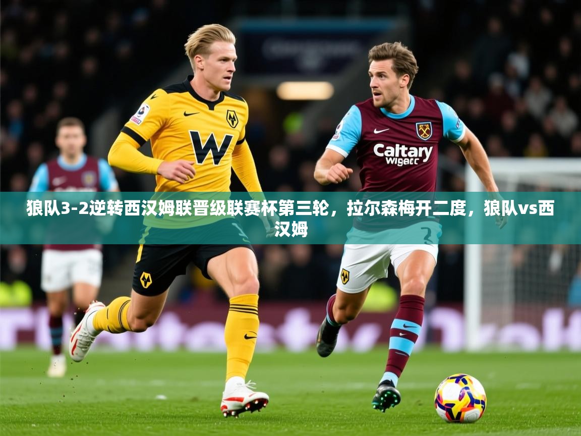 2025九游娱乐app赞助不莱梅狼队3-2逆转西汉姆联晋级联赛杯第三轮，拉尔森梅开二度，狼队vs西汉姆  第4张