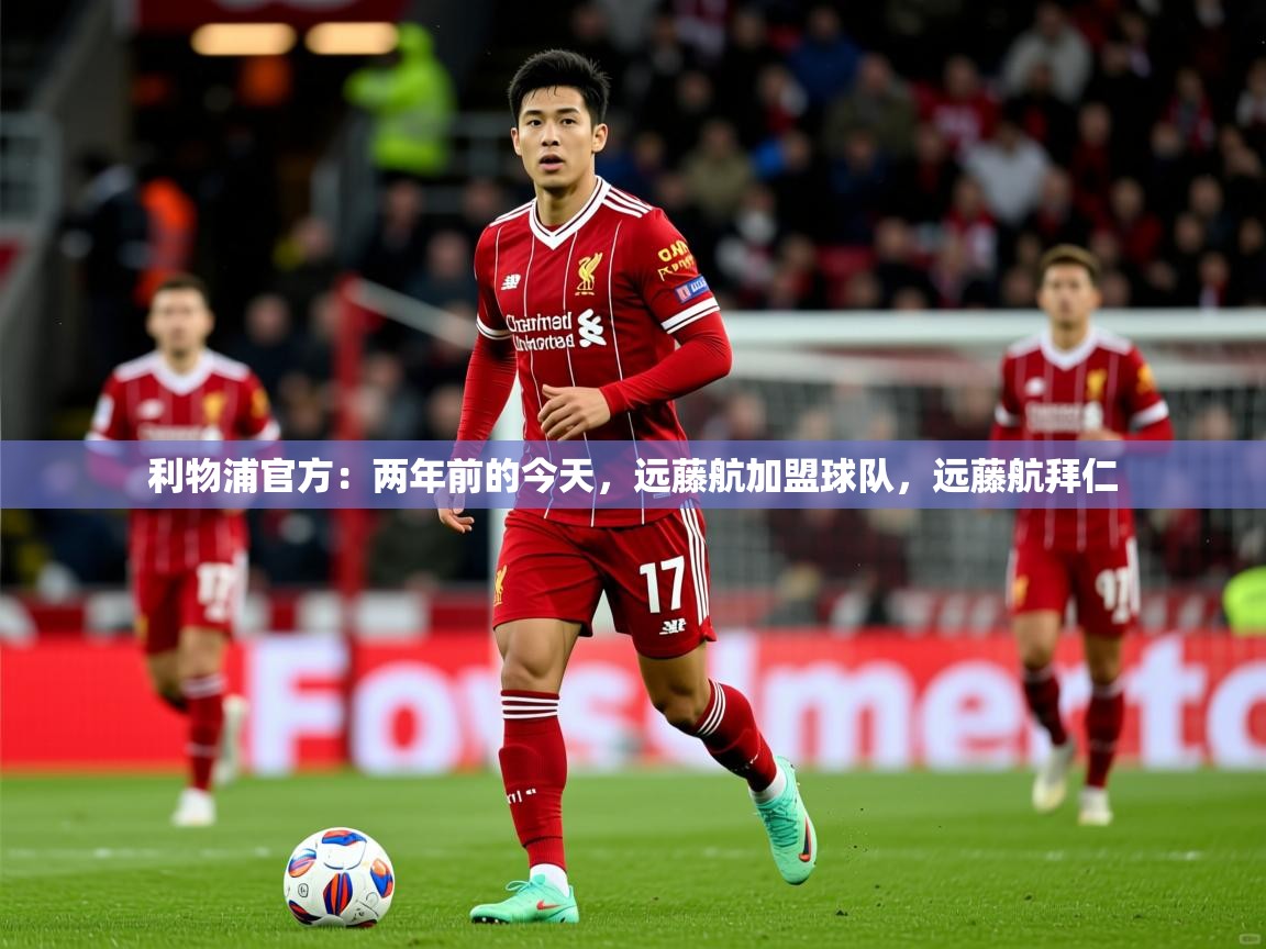 2025久游娱乐app最新版本更新内容利物浦官方：两年前的今天，远藤航加盟球队，远藤航拜仁