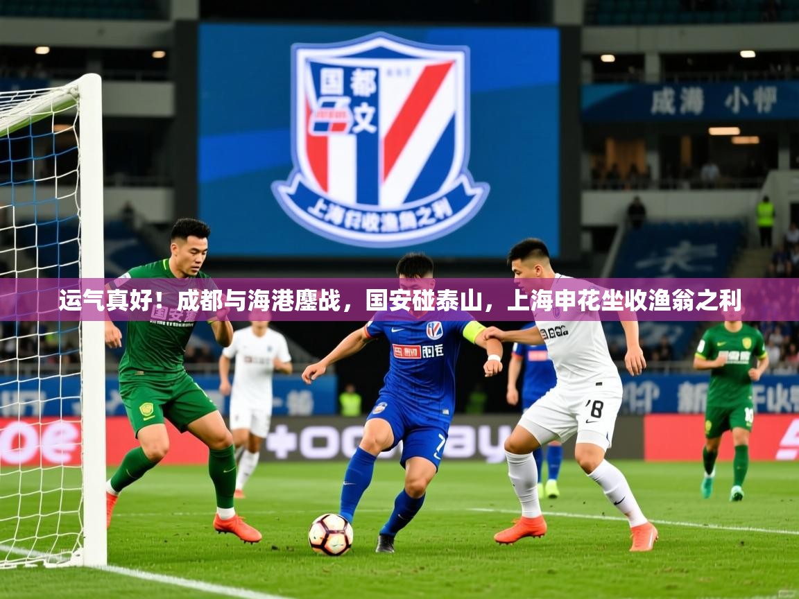 2025九游电子娱乐网站运气真好！成都与海港鏖战，国安碰泰山，上海申花坐收渔翁之利  第1张