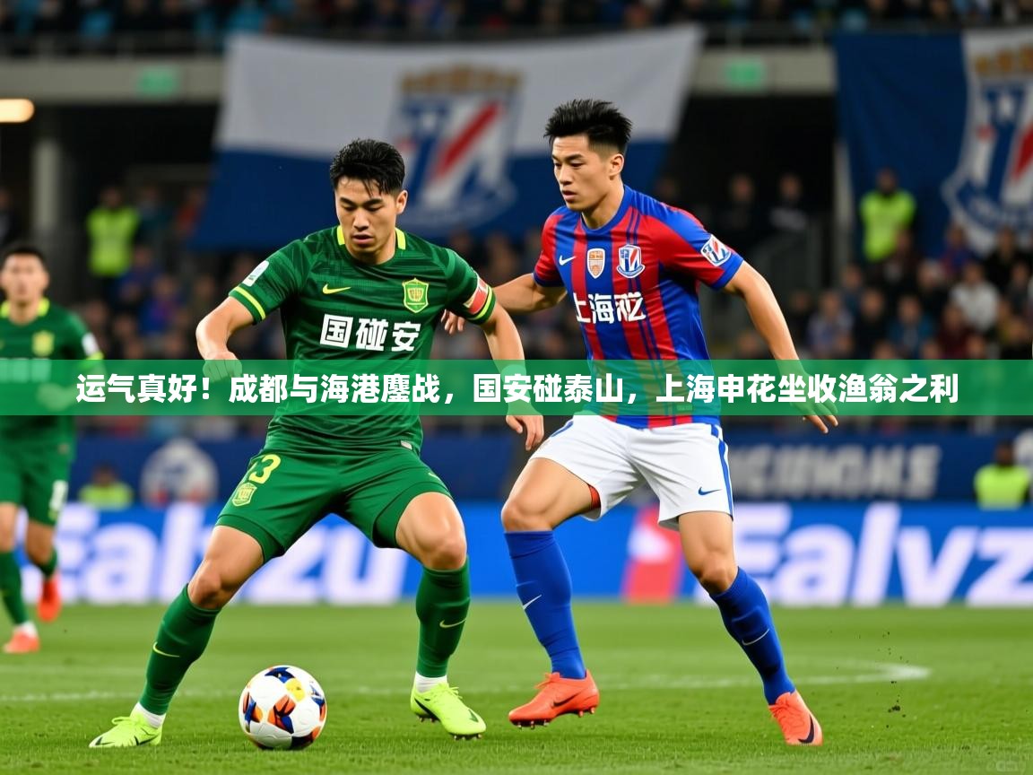 2025九游电子娱乐网站运气真好！成都与海港鏖战，国安碰泰山，上海申花坐收渔翁之利  第3张