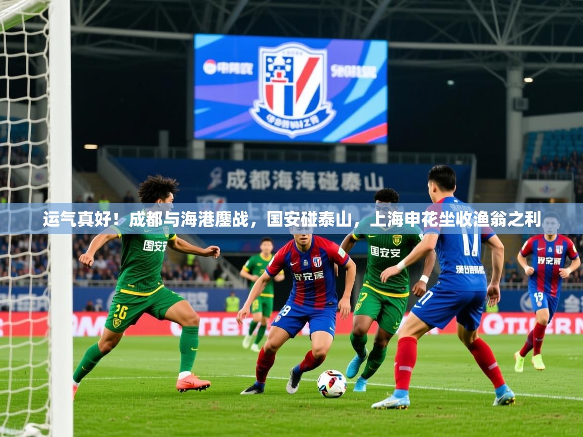 2025九游电子娱乐网站运气真好！成都与海港鏖战，国安碰泰山，上海申花坐收渔翁之利  第2张