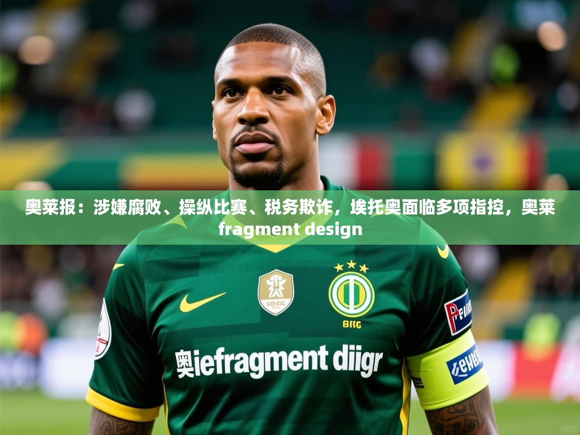2025九游娱乐网页登录奥莱报：涉嫌腐败、操纵比赛、税务欺诈，埃托奥面临多项指控，奥莱fragment design