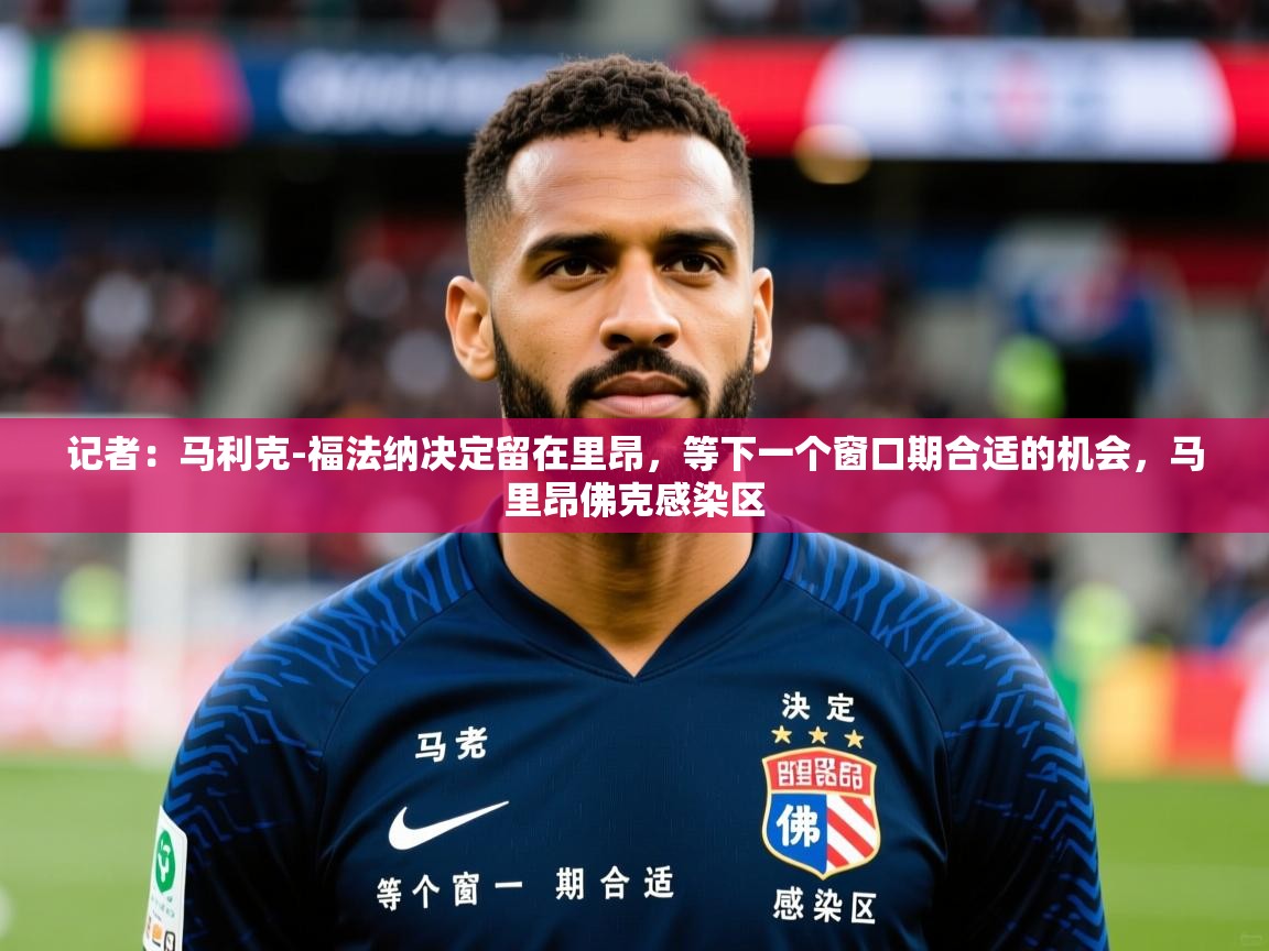 2025九娱游戏官网入口记者：马利克-福法纳决定留在里昂，等下一个窗口期合适的机会，马里昂佛克感染区