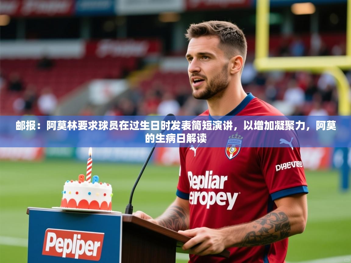 2025九游娱乐官网邮报：阿莫林要求球员在过生日时发表简短演讲，以增加凝聚力，阿莫的生病日解读