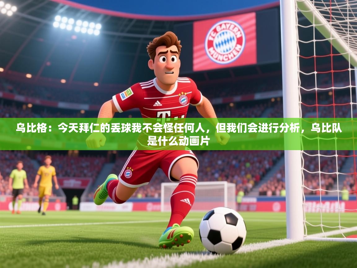 2025九游娱乐app是不莱梅的赞助商乌比格：今天拜仁的丢球我不会怪任何人，但我们会进行分析，乌比队是什么动画片