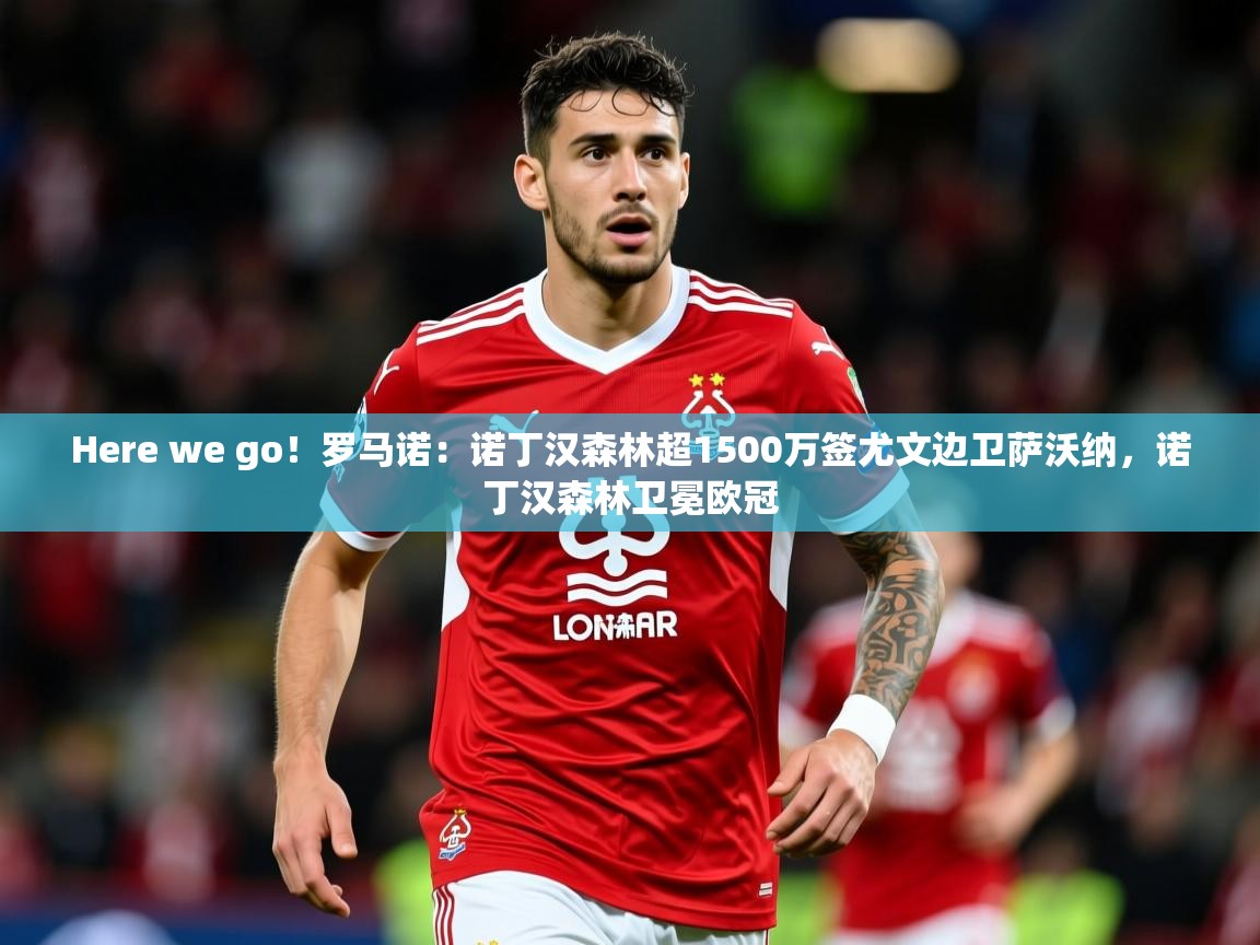 2025九游娱乐app官方入口Here we go!罗马诺:诺丁汉森林超1500万签尤文边卫萨沃纳,诺丁汉森林卫冕欧冠 第1张