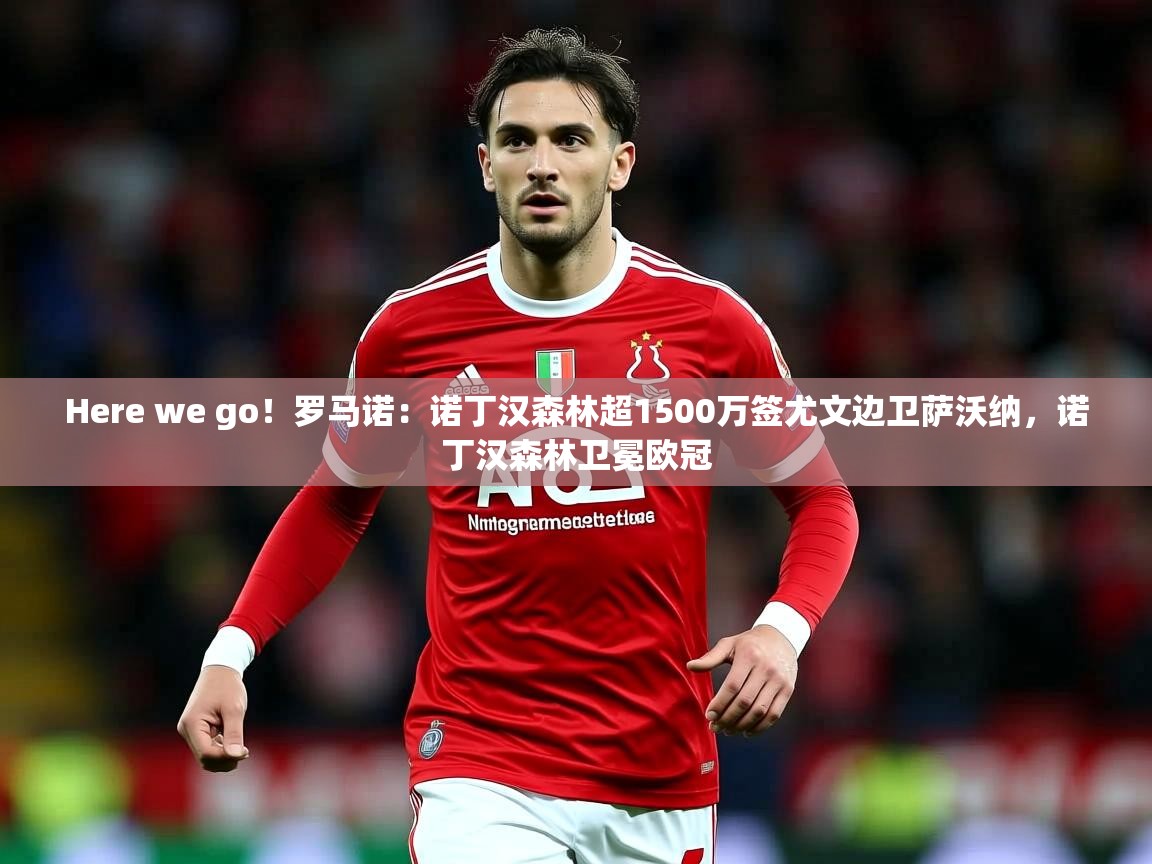 2025九游娱乐app官方入口Here we go!罗马诺:诺丁汉森林超1500万签尤文边卫萨沃纳,诺丁汉森林卫冕欧冠 第2张