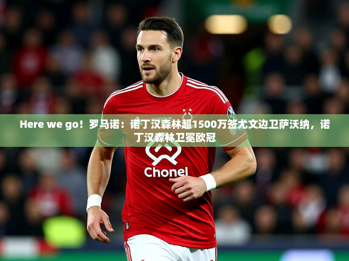 2025九游娱乐app官方入口Here we go!罗马诺:诺丁汉森林超1500万签尤文边卫萨沃纳,诺丁汉森林卫冕欧冠 第3张