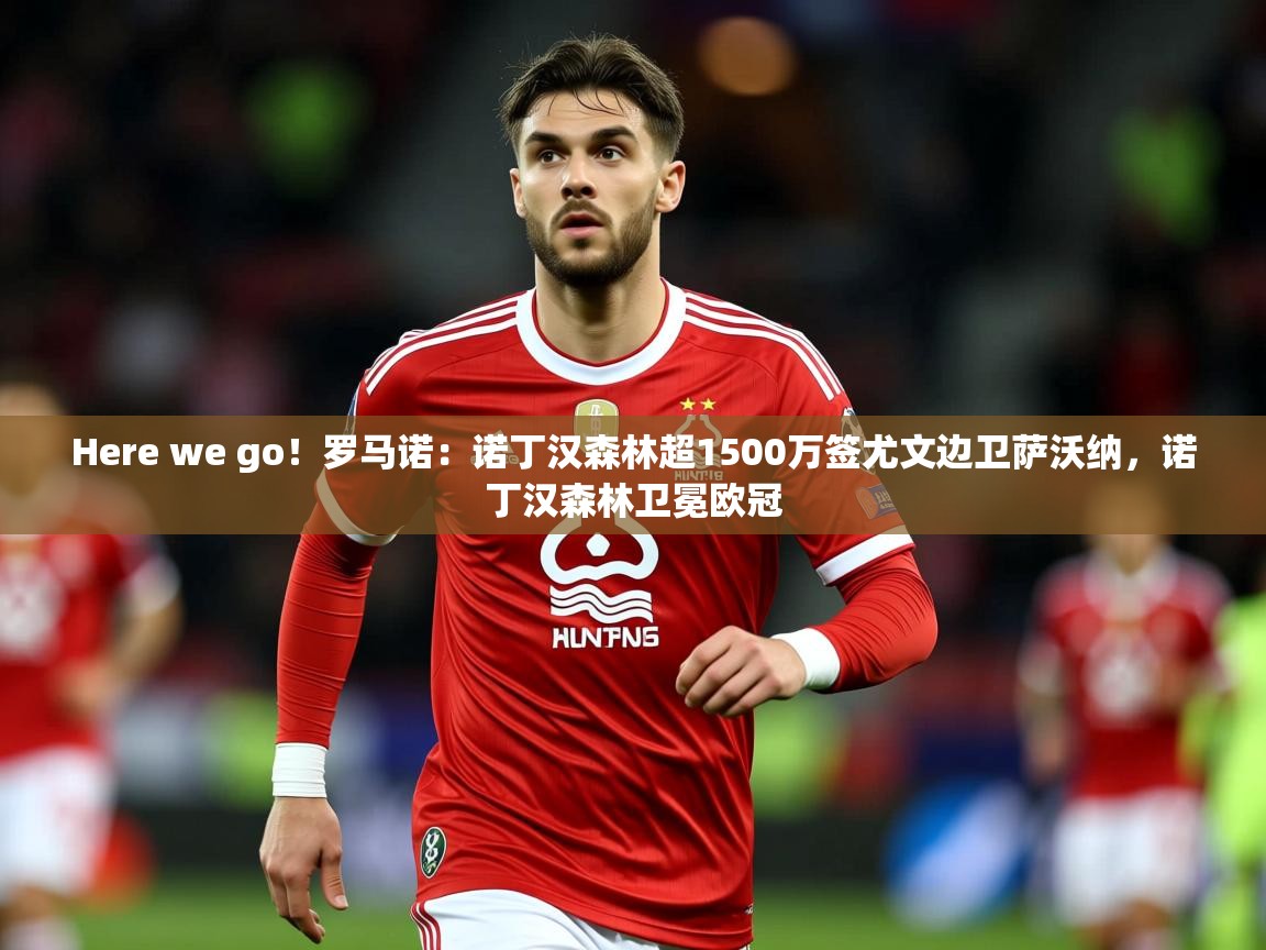 2025九游娱乐app官方入口Here we go!罗马诺:诺丁汉森林超1500万签尤文边卫萨沃纳,诺丁汉森林卫冕欧冠 第4张