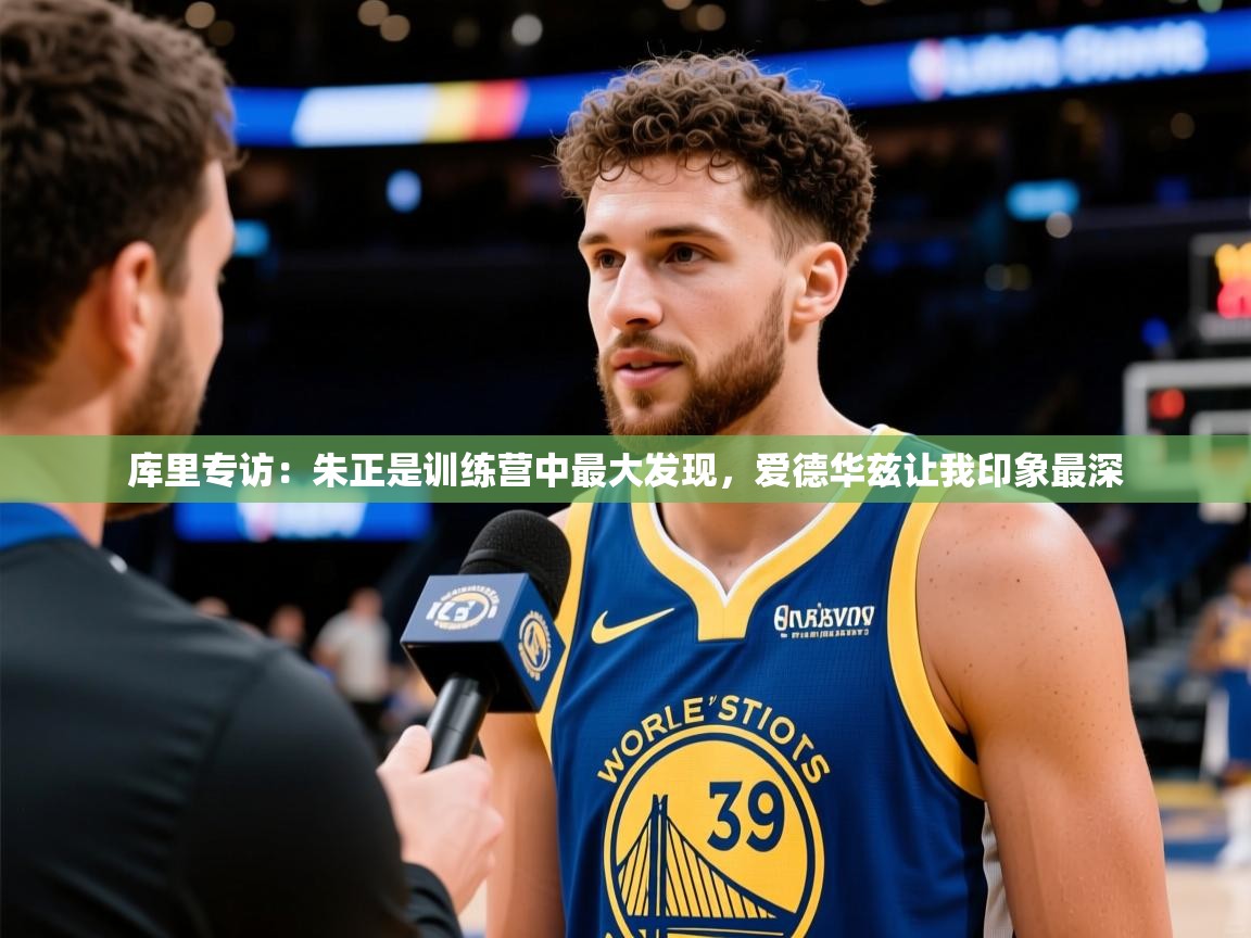 2025九游娱乐官网入口库里专访：朱正是训练营中最大发现，爱德华兹让我印象最深