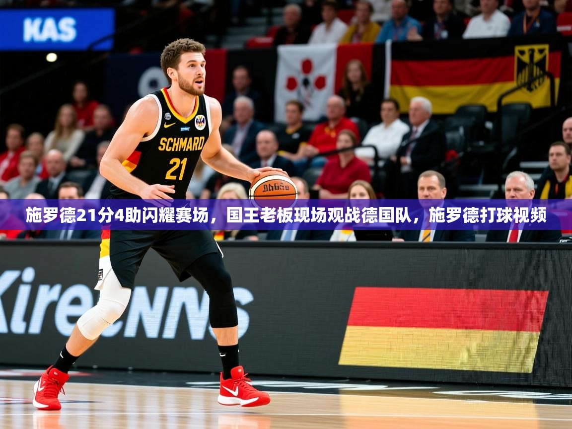 2025九游电子娱乐pg施罗德21分4助闪耀赛场，国王老板现场观战德国队，施罗德打球视频