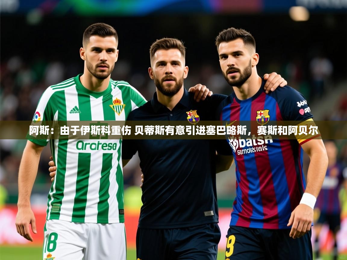 2025九游娱乐app阿斯:由于伊斯科重伤 贝蒂斯有意引进塞巴略斯,赛斯和阿贝尔 第1张