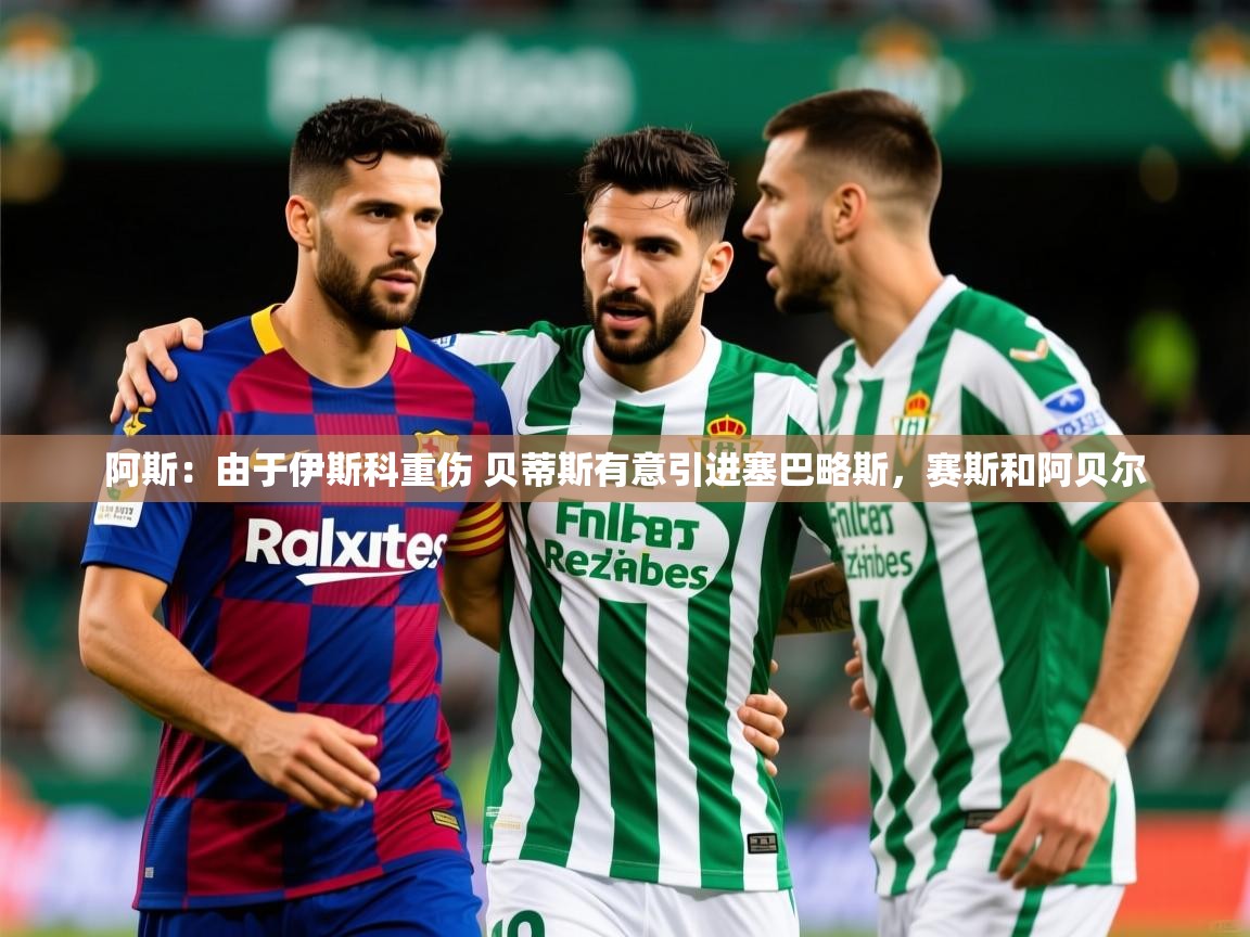 2025九游娱乐app阿斯:由于伊斯科重伤 贝蒂斯有意引进塞巴略斯,赛斯和阿贝尔 第3张