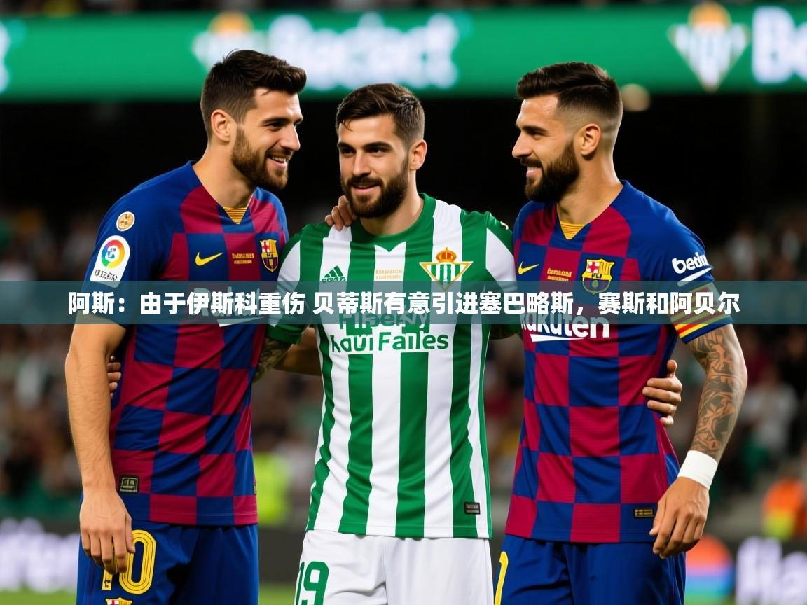 2025九游娱乐app阿斯:由于伊斯科重伤 贝蒂斯有意引进塞巴略斯,赛斯和阿贝尔 第2张
