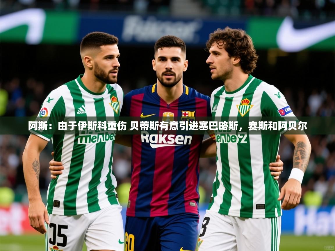 2025九游娱乐app阿斯:由于伊斯科重伤 贝蒂斯有意引进塞巴略斯,赛斯和阿贝尔 第4张