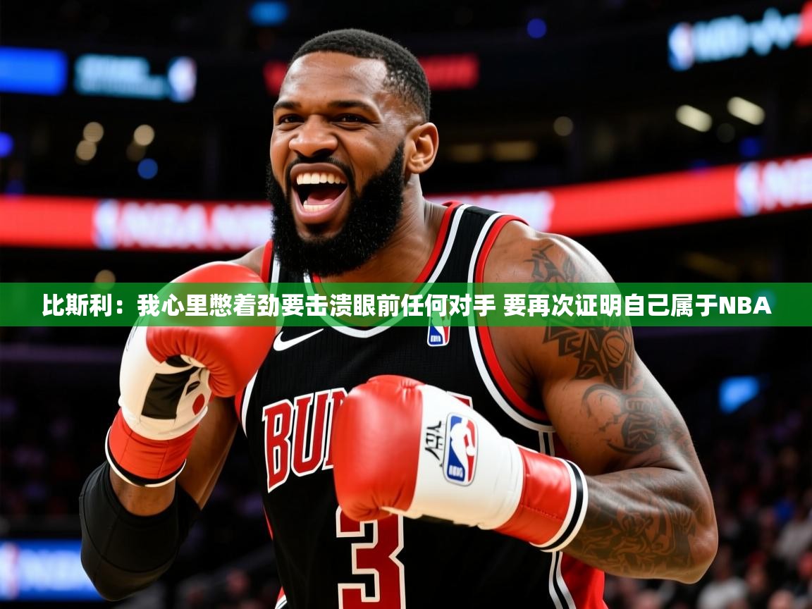 2025九游娱乐app下载比斯利：我心里憋着劲要击溃眼前任何对手 要再次证明自己属于NBA