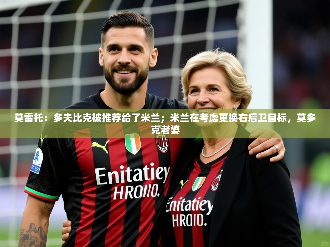 2025九游娱乐官网登录入口莫雷托:多夫比克被推荐给了米兰;米兰在考虑更换右后卫目标,莫多克老婆 第2张