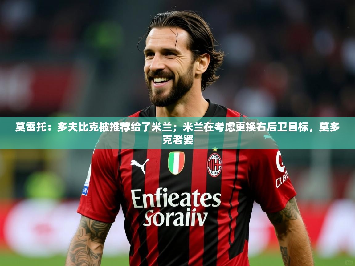 2025九游娱乐官网登录入口莫雷托:多夫比克被推荐给了米兰;米兰在考虑更换右后卫目标,莫多克老婆 第3张