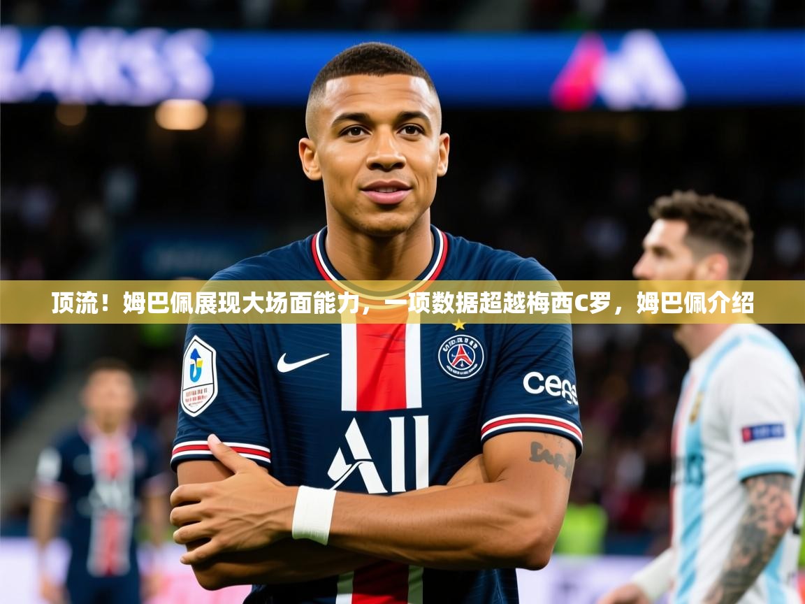 2025九游娱乐官方注册平台顶流！姆巴佩展现大场面能力，一项数据超越梅西C罗，姆巴佩介绍