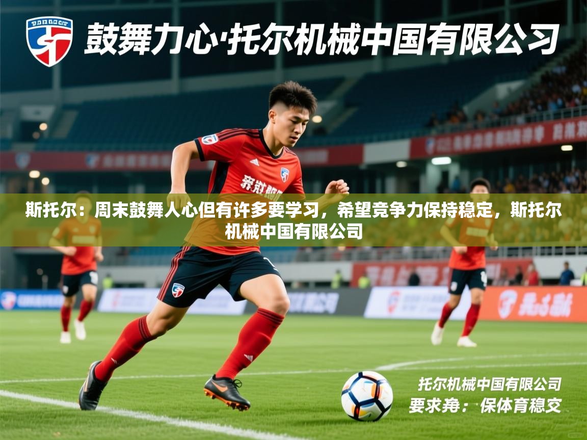 2025九游娱乐官网入口斯托尔：周末鼓舞人心但有许多要学习，希望竞争力保持稳定，斯托尔机械中国有限公司  第3张