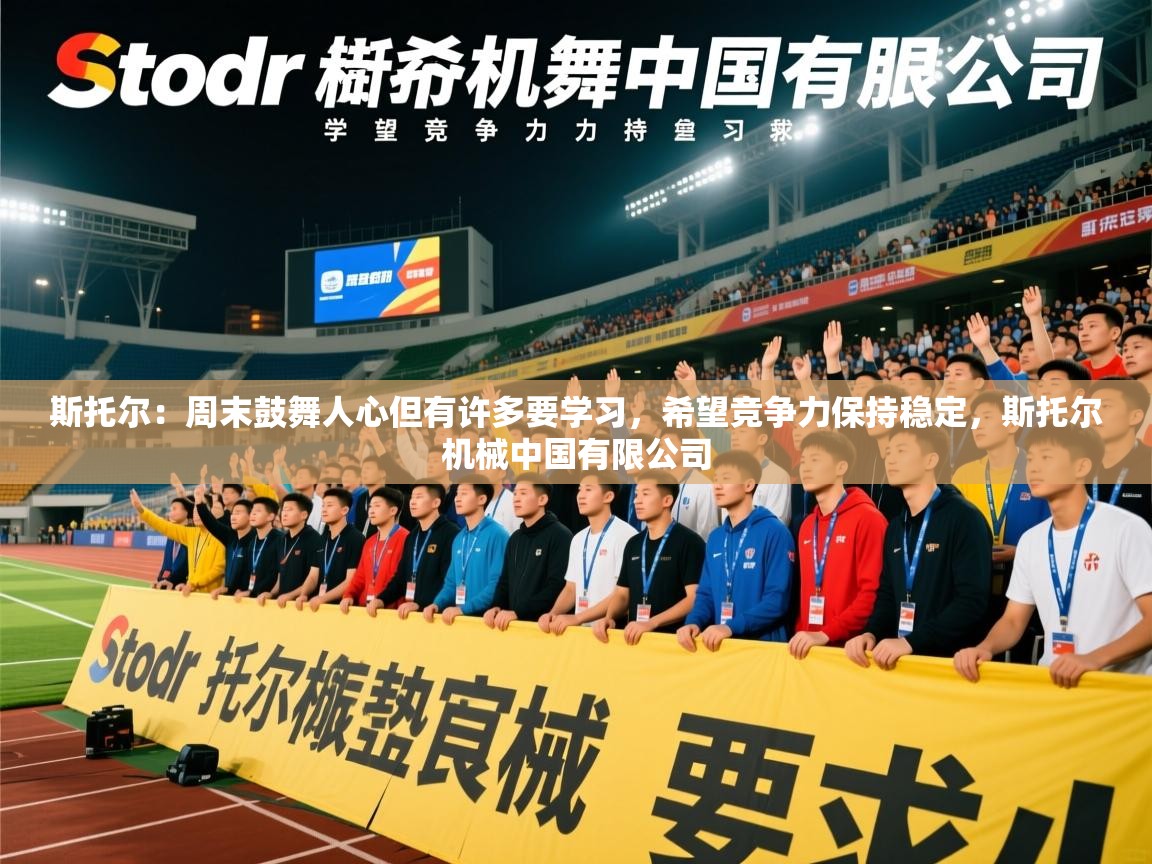 2025九游娱乐官网入口斯托尔：周末鼓舞人心但有许多要学习，希望竞争力保持稳定，斯托尔机械中国有限公司  第2张